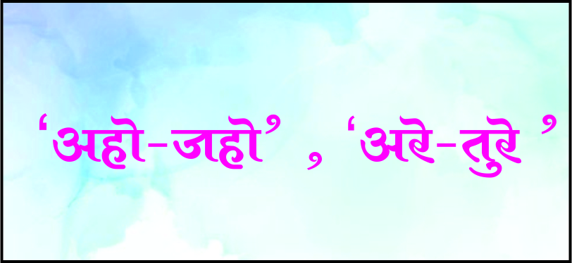'अहो-जहो' , 'अरे-तुरे ' ...