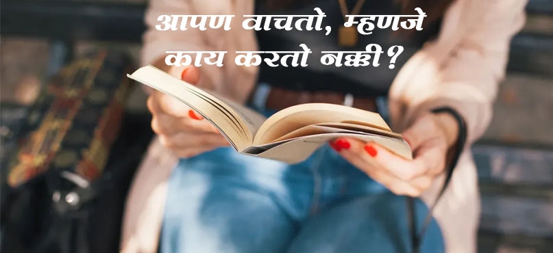 आपण वाचतो, म्हणजे काय करतो नक्की?